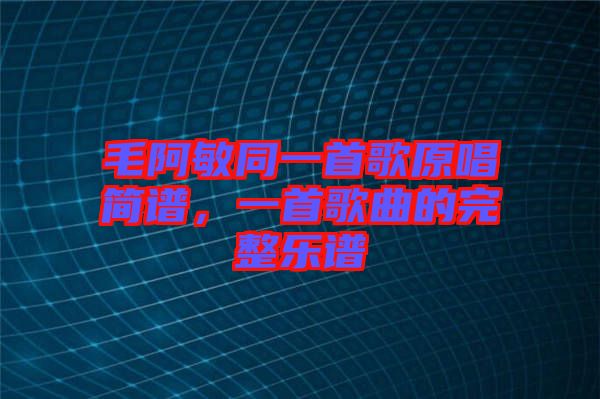 毛阿敏同一首歌原唱簡譜，一首歌曲的完整樂譜