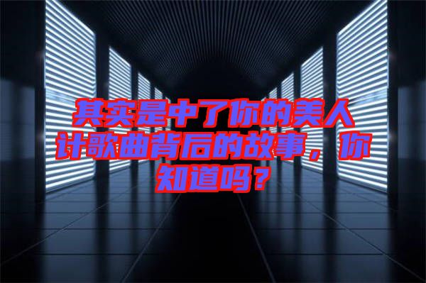 其實(shí)是中了你的美人計(jì)歌曲背后的故事，你知道嗎？