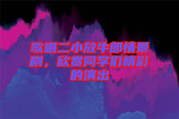 歌唱二小放牛郎情景劇，欣賞同學(xué)們精彩的演出