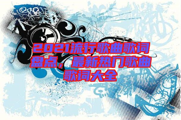 2021流行歌曲歌詞盤點，最新熱門歌曲歌詞大全