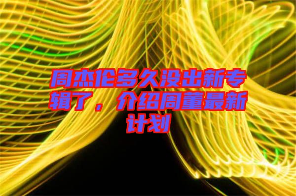 周杰倫多久沒出新專輯了，介紹周董最新計(jì)劃