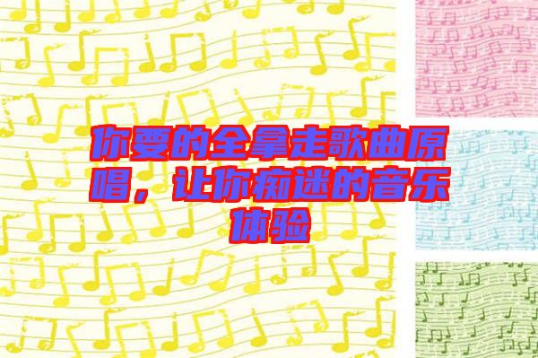 你要的全拿走歌曲原唱，讓你癡迷的音樂(lè)體驗(yàn)