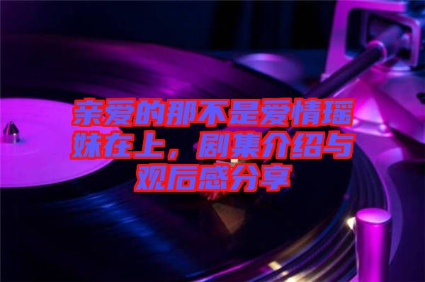 親愛的那不是愛情瑤妹在上，劇集介紹與觀后感分享