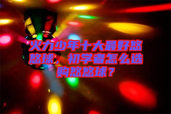 火力少年十大最好悠悠球，初學(xué)者怎么選購(gòu)悠悠球？
