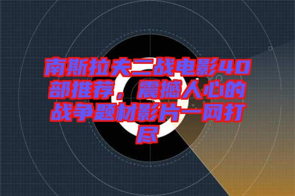 南斯拉夫二戰(zhàn)電影40部推薦，震撼人心的戰(zhàn)爭題材影片一網(wǎng)打盡