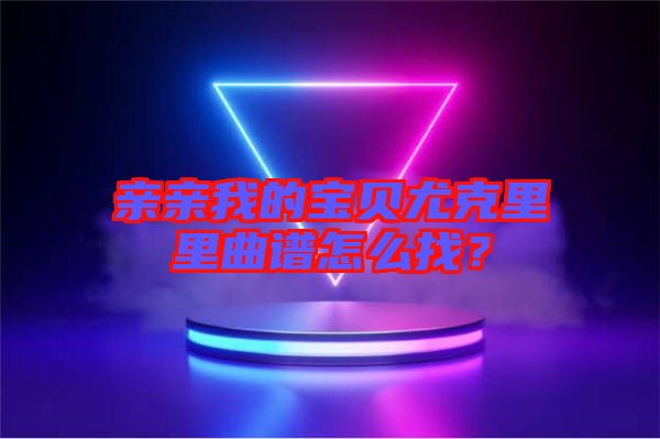 親親我的寶貝尤克里里曲譜怎么找？