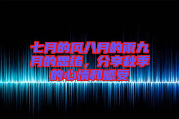 七月的風(fēng)八月的雨九月的思緒，分享秋季的心情和感受