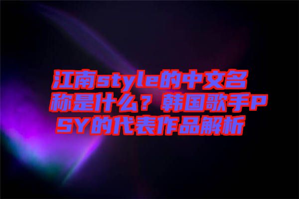 江南style的中文名稱是什么？韓國歌手PSY的代表作品解析