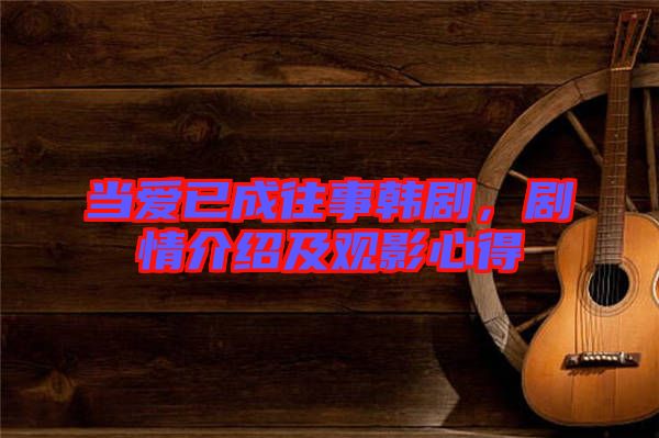 當愛已成往事韓劇，劇情介紹及觀影心得