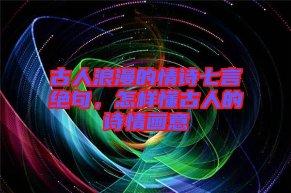 古人浪漫的情詩七言絕句，怎樣懂古人的詩情畫意