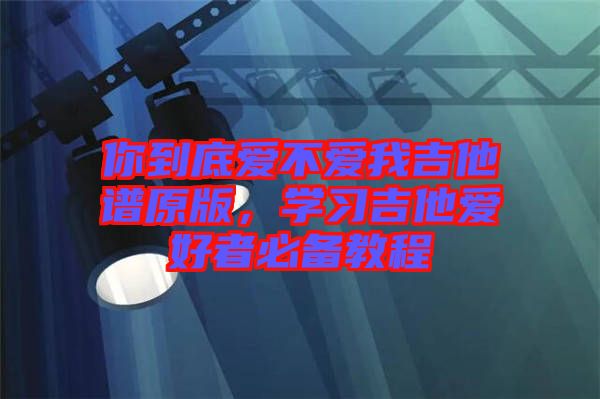你到底愛不愛我吉他譜原版，學(xué)習(xí)吉他愛好者必備教程