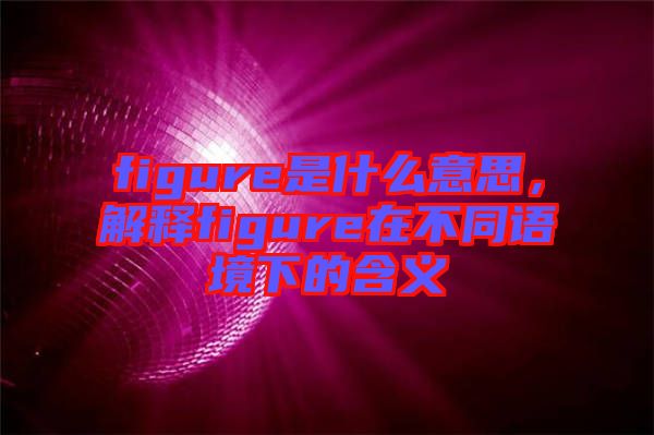figure是什么意思，解釋figure在不同語境下的含義