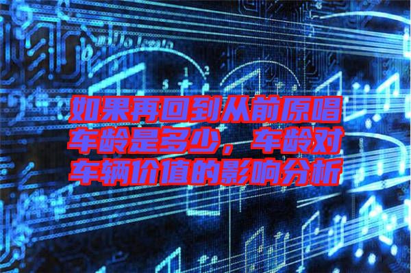 如果再回到從前原唱車齡是多少，車齡對車輛價值的影響分析