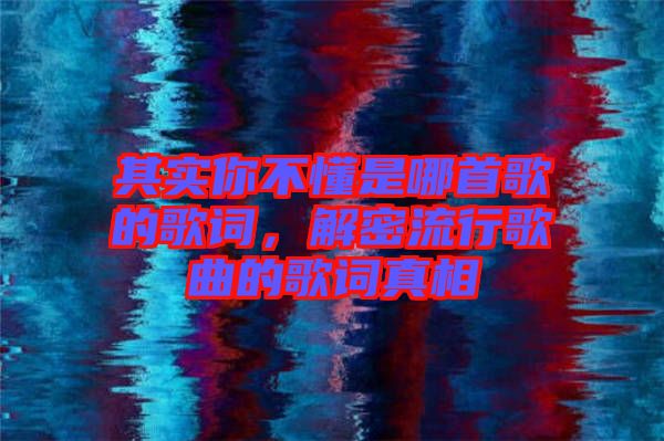 其實(shí)你不懂是哪首歌的歌詞，解密流行歌曲的歌詞真相