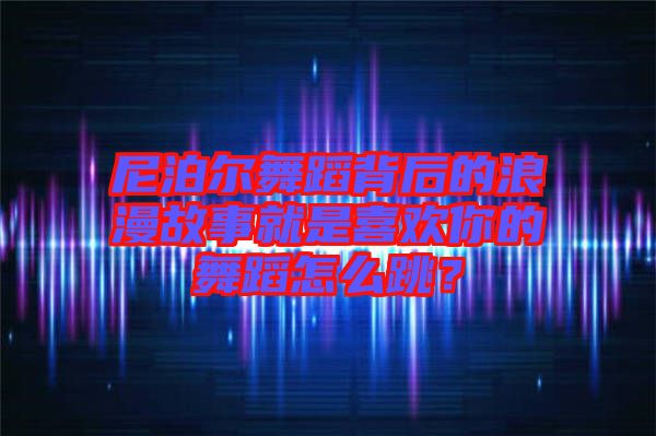 尼泊爾舞蹈背后的浪漫故事就是喜歡你的舞蹈怎么跳？