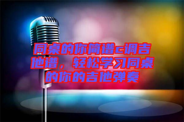 同桌的你簡(jiǎn)譜c調(diào)吉他譜，輕松學(xué)習(xí)同桌的你的吉他彈奏