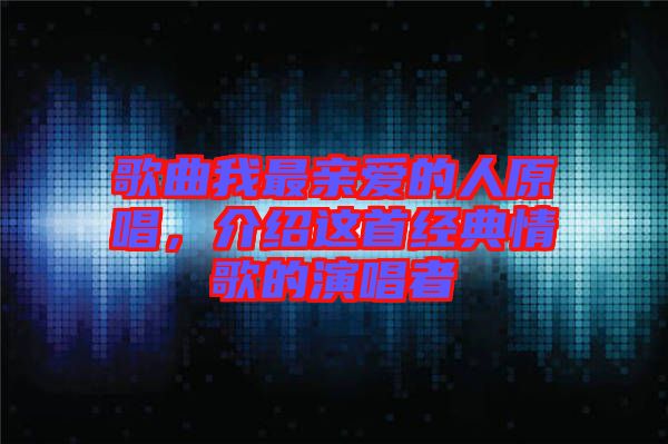 歌曲我最親愛的人原唱，介紹這首經(jīng)典情歌的演唱者