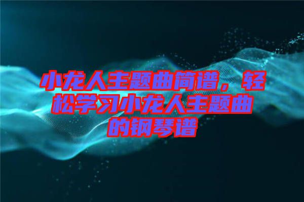小龍人主題曲簡譜，輕松學(xué)習(xí)小龍人主題曲的鋼琴譜