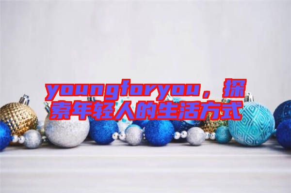 youngforyou，探索年輕人的生活方式