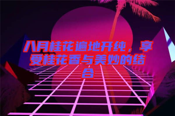 八月桂花遍地開純，享受桂花香與美妙的結(jié)合