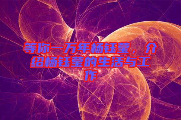 等你一萬年楊鈺瑩，介紹楊鈺瑩的生活與工作