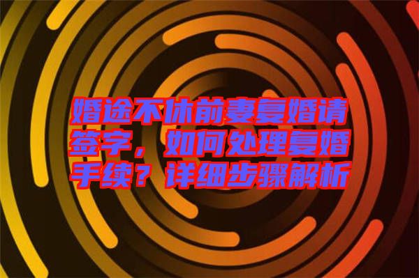 婚途不休前妻復(fù)婚請簽字，如何處理復(fù)婚手續(xù)？詳細(xì)步驟解析