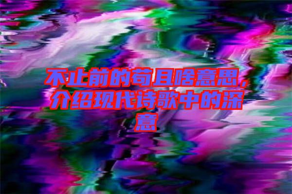 不止前的茍且啥意思，介紹現(xiàn)代詩歌中的深意