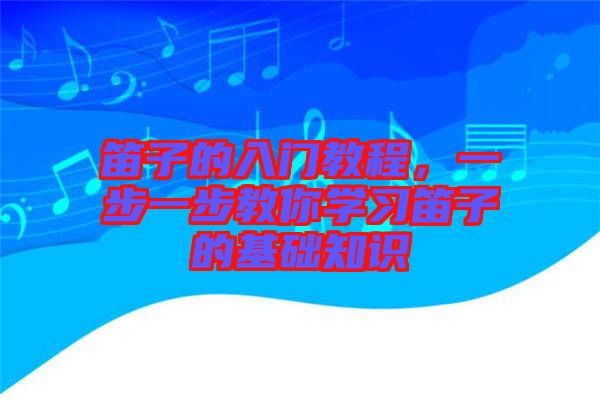 笛子的入門教程，一步一步教你學(xué)習(xí)笛子的基礎(chǔ)知識(shí)