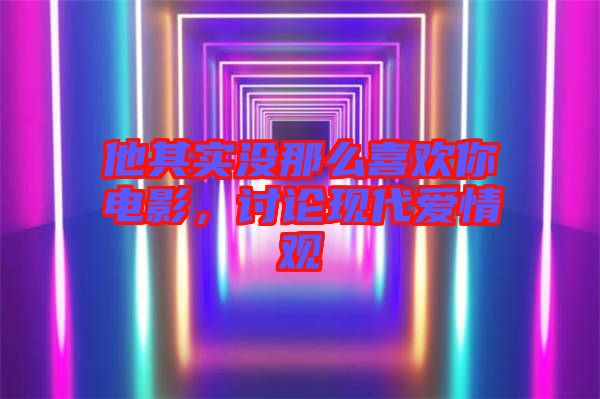 他其實沒那么喜歡你電影，討論現(xiàn)代愛情觀