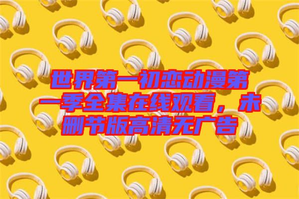 世界第一初戀動(dòng)漫第一季全集在線觀看，未刪節(jié)版高清無(wú)廣告