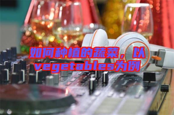 如何種植的蔬菜，以vegetables為例