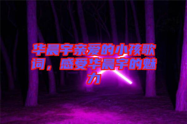 華晨宇親愛(ài)的小孩歌詞，感受華晨宇的魅力