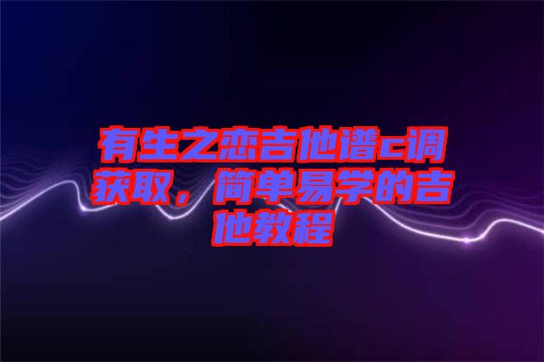 有生之戀吉他譜c調(diào)獲取，簡單易學(xué)的吉他教程