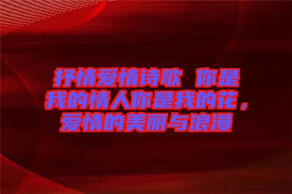 抒情愛情詩歌 你是我的情人你是我的花，愛情的美麗與浪漫