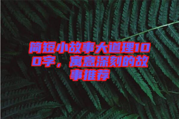 簡短小故事大道理100字，寓意深刻的故事推薦