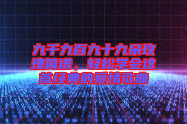 九千九百九十九朵玫瑰簡(jiǎn)譜，輕松學(xué)會(huì)這首經(jīng)典的愛(ài)情歌曲