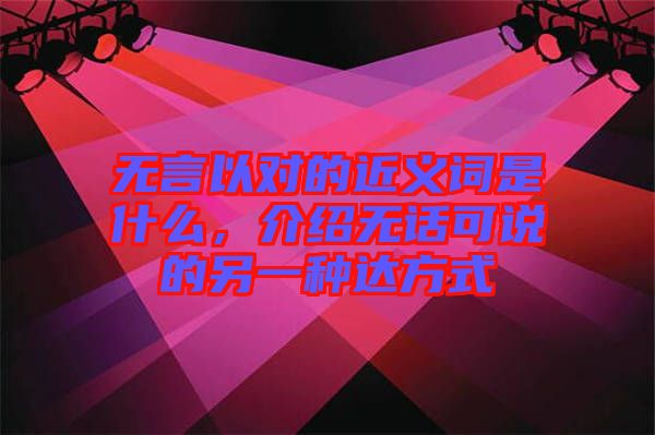 無(wú)言以對(duì)的近義詞是什么，介紹無(wú)話可說(shuō)的另一種達(dá)方式