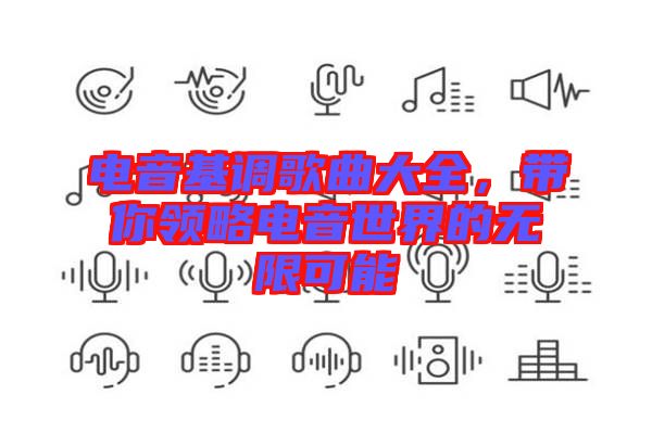 電音基調(diào)歌曲大全，帶你領(lǐng)略電音世界的無限可能