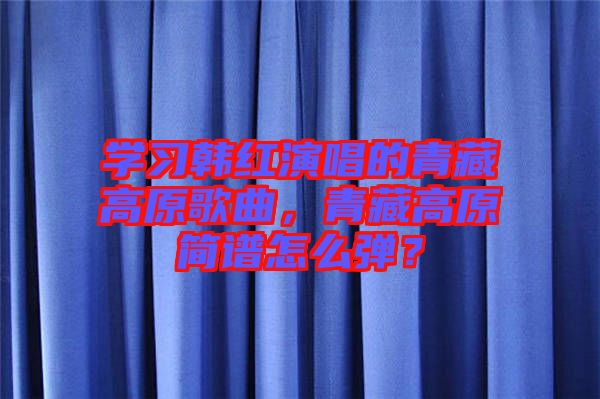 學(xué)習(xí)韓紅演唱的青藏高原歌曲，青藏高原簡(jiǎn)譜怎么彈？