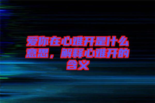 愛你在心難開是什么意思，解釋心難開的含義