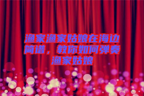 漁家漁家姑娘在海邊簡(jiǎn)譜，教你如何彈奏漁家姑娘
