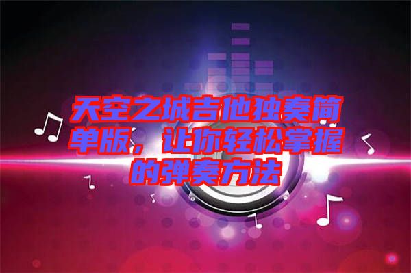 天空之城吉他獨奏簡單版，讓你輕松掌握的彈奏方法