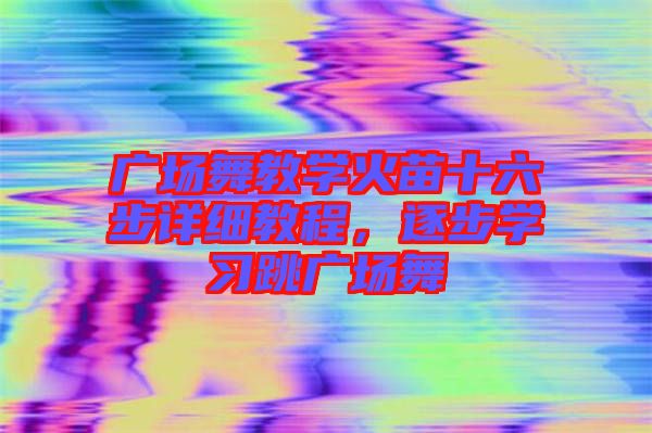 廣場舞教學火苗十六步詳細教程，逐步學習跳廣場舞