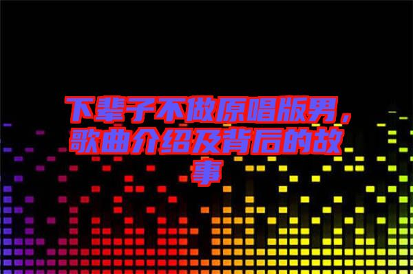 下輩子不做原唱版男，歌曲介紹及背后的故事
