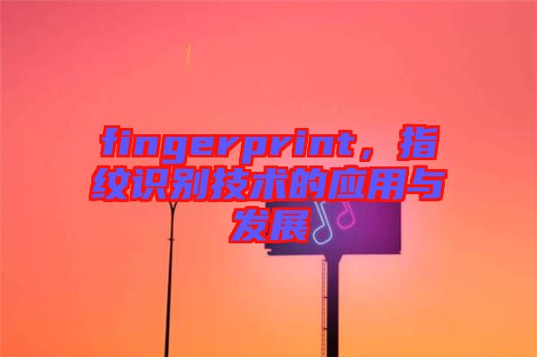 fingerprint，指紋識別技術(shù)的應(yīng)用與發(fā)展