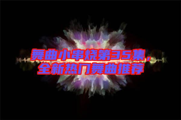 舞曲小串燒第35集，全新熱門舞曲推薦
