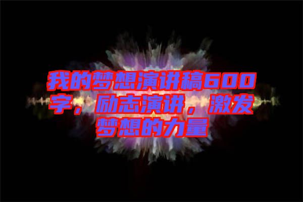 我的夢(mèng)想演講稿600字，勵(lì)志演講，激發(fā)夢(mèng)想的力量