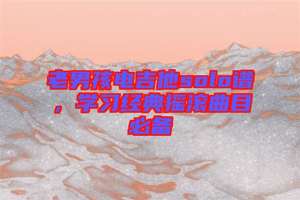 老男孩電吉他solo譜，學(xué)習(xí)經(jīng)典搖滾曲目必備