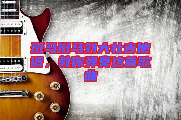 斑馬斑馬劉大壯吉他譜，教你彈奏這首歌曲