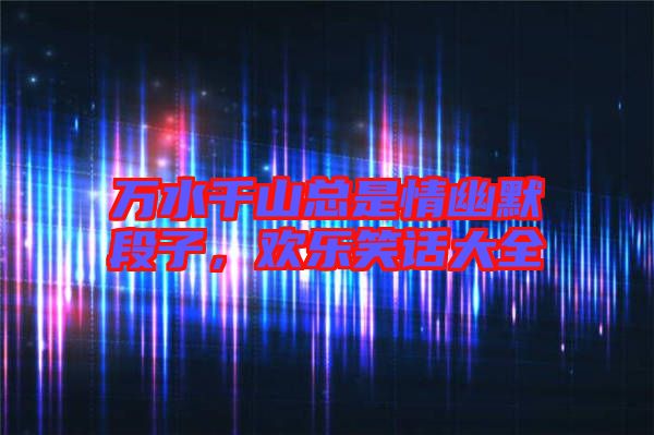 萬(wàn)水千山總是情幽默段子，歡樂笑話大全